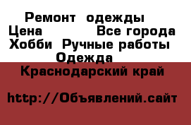 Ремонт  одежды  › Цена ­ 3 000 - Все города Хобби. Ручные работы » Одежда   . Краснодарский край